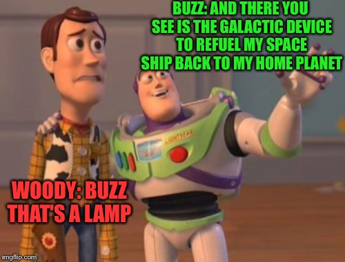 Who doesn't have one of those friends who thinks they know everything? | BUZZ: AND THERE YOU SEE IS THE GALACTIC DEVICE TO REFUEL MY SPACE SHIP BACK TO MY HOME PLANET; WOODY: BUZZ THAT'S A LAMP | image tagged in memes,x x everywhere | made w/ Imgflip meme maker