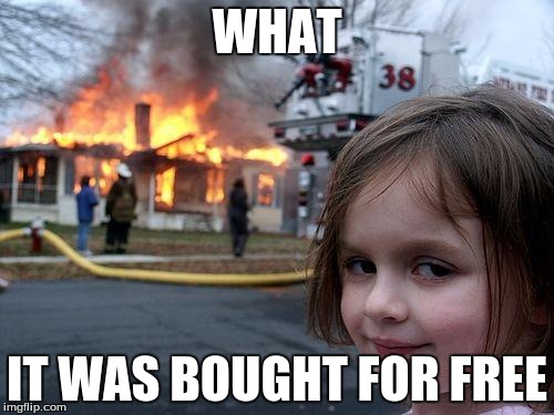 Disaster Girl | WHAT; IT WAS BOUGHT FOR FREE | image tagged in memes,disaster girl | made w/ Imgflip meme maker