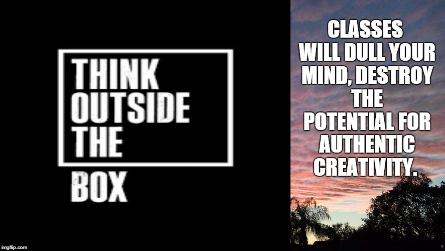 CLASSES WILL DULL YOUR MIND, DESTROY THE POTENTIAL FOR AUTHENTIC CREATIVITY. | image tagged in think,memes,creativity,box | made w/ Imgflip meme maker