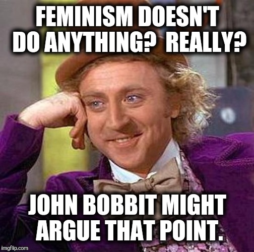 Creepy Condescending Wonka Meme | FEMINISM DOESN'T DO ANYTHING?  REALLY? JOHN BOBBIT MIGHT ARGUE THAT POINT. | image tagged in memes,creepy condescending wonka | made w/ Imgflip meme maker