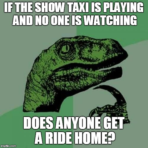 Philosoraptor Meme | IF THE SHOW TAXI IS PLAYING AND NO ONE IS WATCHING DOES ANYONE GET A RIDE HOME? | image tagged in memes,philosoraptor | made w/ Imgflip meme maker