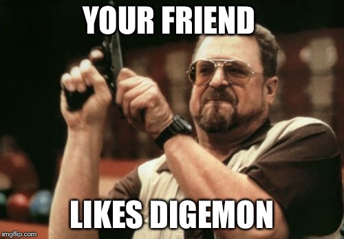 Am I The Only One Around Here Meme | YOUR FRIEND; LIKES DIGEMON | image tagged in memes,am i the only one around here | made w/ Imgflip meme maker
