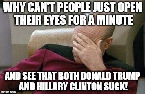 Captain Picard Facepalm | WHY CAN'T PEOPLE JUST OPEN THEIR EYES FOR A MINUTE; AND SEE THAT BOTH DONALD TRUMP AND HILLARY CLINTON SUCK! | image tagged in memes,captain picard facepalm,hillary clinton,donald trump,2016 elections | made w/ Imgflip meme maker