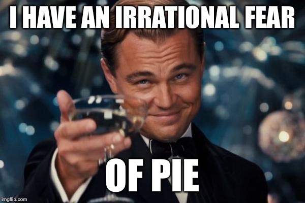 Leonardo Dicaprio Cheers Meme | I HAVE AN IRRATIONAL FEAR OF PIE | image tagged in memes,leonardo dicaprio cheers | made w/ Imgflip meme maker