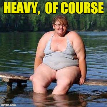 big woman, big heart | HEAVY,  OF COURSE | image tagged in big woman big heart | made w/ Imgflip meme maker
