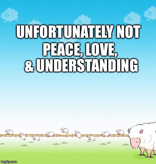 LIGHTHEARTED SHEEP | UNFORTUNATELY NOT PEACE, LOVE, & UNDERSTANDING | image tagged in lighthearted sheep | made w/ Imgflip meme maker