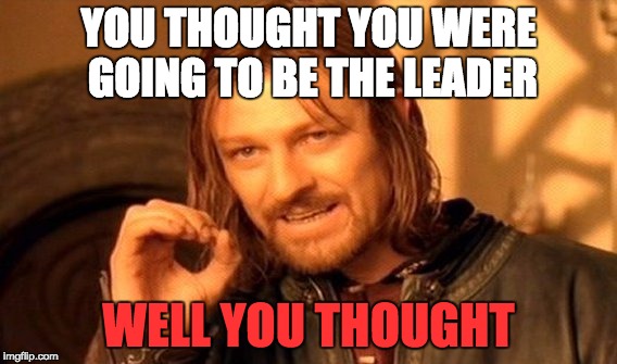 One Does Not Simply | YOU THOUGHT YOU WERE GOING TO BE THE LEADER; WELL YOU THOUGHT | image tagged in memes,one does not simply | made w/ Imgflip meme maker