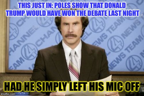 Ron Burgundy | THIS JUST IN: POLES SHOW THAT DONALD TRUMP WOULD HAVE WON THE DEBATE LAST NIGHT; HAD HE SIMPLY LEFT HIS MIC OFF | image tagged in memes,ron burgundy | made w/ Imgflip meme maker