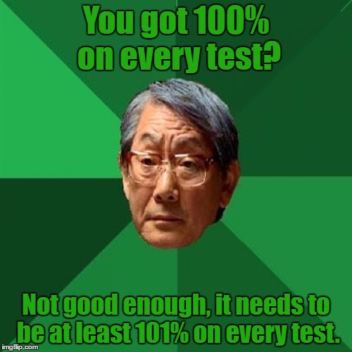 Really? You can't even get 101% | You got 100% on every test? Not good enough, it needs to be at least 101% on every test. | image tagged in memes,high expectations asian father | made w/ Imgflip meme maker