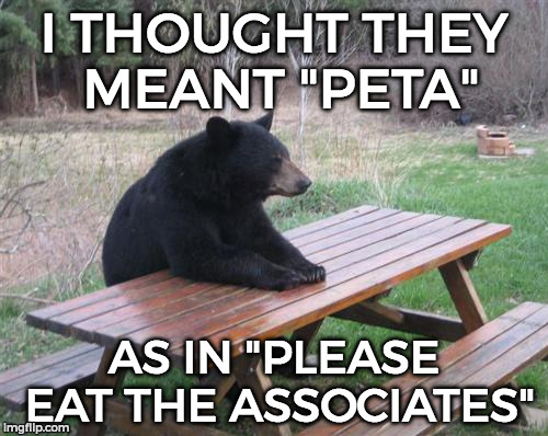 Bad Luck Bear Meme | I THOUGHT THEY MEANT "PETA"; AS IN "PLEASE EAT THE ASSOCIATES" | image tagged in memes,bad luck bear | made w/ Imgflip meme maker