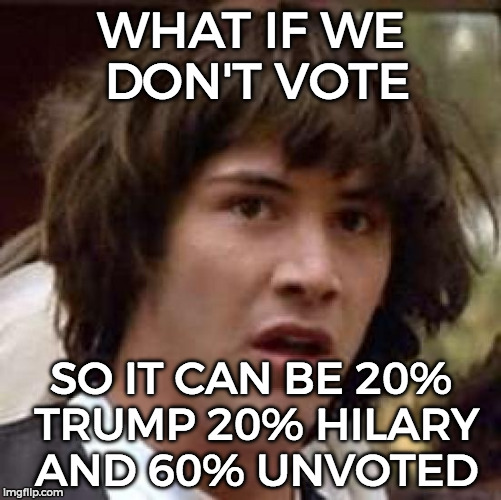 Conspiracy Keanu | WHAT IF WE DON'T VOTE; SO IT CAN BE 20% TRUMP 20% HILARY AND 60% UNVOTED | image tagged in memes,conspiracy keanu | made w/ Imgflip meme maker