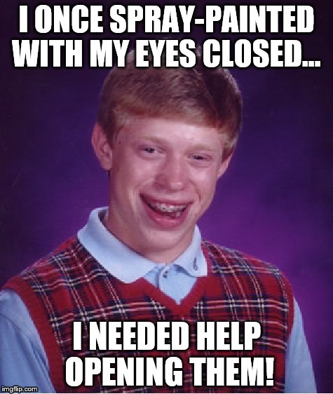 Bad Luck Brian | I ONCE SPRAY-PAINTED WITH MY EYES CLOSED... I NEEDED HELP OPENING THEM! | image tagged in memes,bad luck brian | made w/ Imgflip meme maker