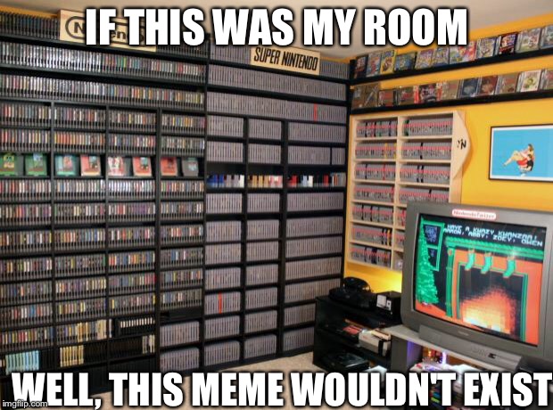 video games | IF THIS WAS MY ROOM; WELL, THIS MEME WOULDN'T EXIST | image tagged in video games | made w/ Imgflip meme maker