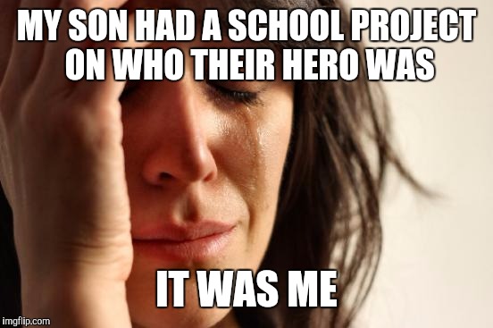 First World Problems Meme | MY SON HAD A SCHOOL PROJECT ON WHO THEIR HERO WAS; IT WAS ME | image tagged in memes,first world problems | made w/ Imgflip meme maker