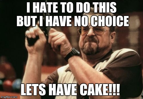 Am I The Only One Around Here | I HATE TO DO THIS BUT I HAVE NO CHOICE; LETS HAVE CAKE!!! | image tagged in memes,am i the only one around here | made w/ Imgflip meme maker