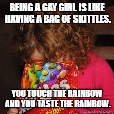 Skittles | BEING A GAY GIRL IS LIKE HAVING A BAG OF SKITTLES. YOU TOUCH THE RAINBOW AND YOU TASTE THE RAINBOW. | image tagged in gay,skittles,rainbow | made w/ Imgflip meme maker