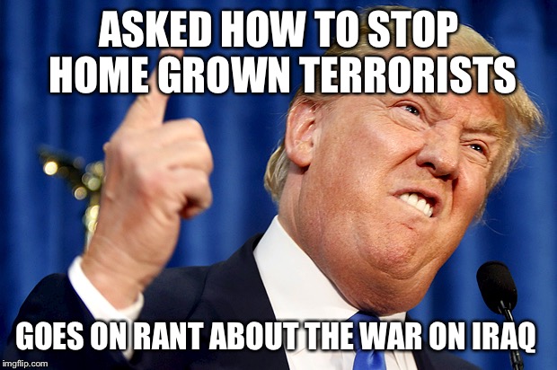 Ermegard it's trurp  | ASKED HOW TO STOP HOME GROWN TERRORISTS; GOES ON RANT ABOUT THE WAR ON IRAQ | image tagged in donald trump,memes | made w/ Imgflip meme maker