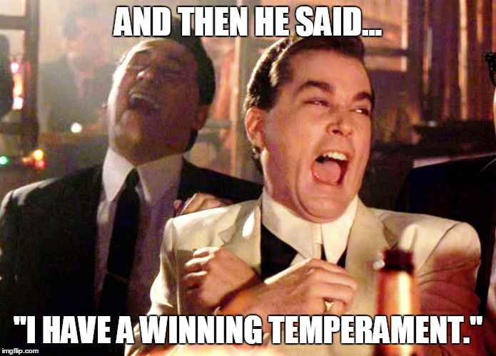 laughing | AND THEN HE SAID... "I HAVE A WINNING TEMPERAMENT." | image tagged in laughing | made w/ Imgflip meme maker