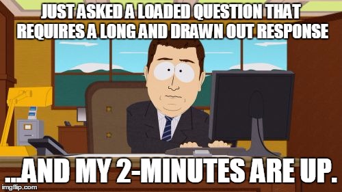 Aaaaand Its Gone Meme | JUST ASKED A LOADED QUESTION THAT REQUIRES A LONG AND DRAWN OUT RESPONSE; ...AND MY 2-MINUTES ARE UP. | image tagged in memes,aaaaand its gone | made w/ Imgflip meme maker
