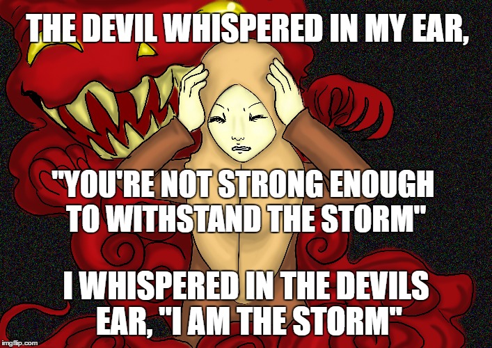"Devil" I Am The Storm | THE DEVIL WHISPERED IN MY EAR, "YOU'RE NOT STRONG ENOUGH TO WITHSTAND THE STORM"; I WHISPERED IN THE DEVILS EAR, "I AM THE STORM" | image tagged in devil,stormtrooper,devil be gone,whisper | made w/ Imgflip meme maker