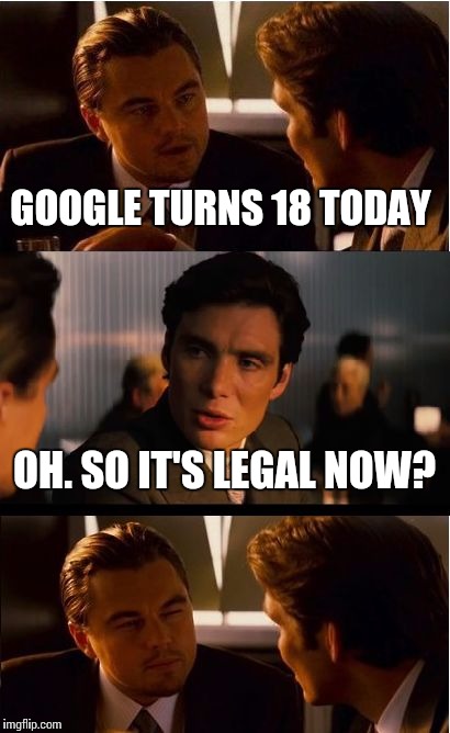 Happy Birthday Google | GOOGLE TURNS 18 TODAY; OH. SO IT'S LEGAL NOW? | image tagged in memes,inception,google,birthday | made w/ Imgflip meme maker