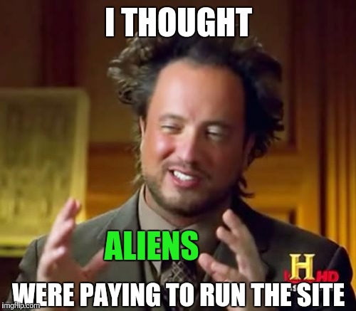 Ancient Aliens Meme | I THOUGHT ALIENS WERE PAYING TO RUN THE SITE | image tagged in memes,ancient aliens | made w/ Imgflip meme maker