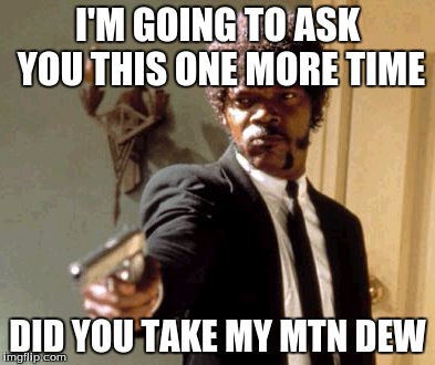 Say That Again I Dare You | I'M GOING TO ASK YOU THIS ONE MORE TIME; DID YOU TAKE MY MTN DEW | image tagged in memes,say that again i dare you | made w/ Imgflip meme maker