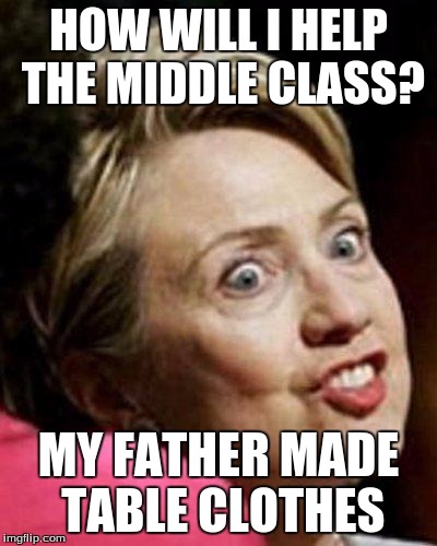 Hillary Clinton Fish | HOW WILL I HELP THE MIDDLE CLASS? MY FATHER MADE TABLE CLOTHES | image tagged in hillary clinton fish | made w/ Imgflip meme maker
