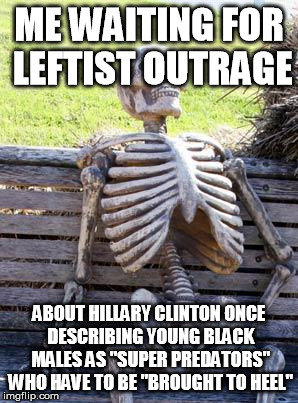 Waiting Skeleton | ME WAITING FOR LEFTIST OUTRAGE; ABOUT HILLARY CLINTON ONCE DESCRIBING YOUNG BLACK MALES AS "SUPER PREDATORS" WHO HAVE TO BE "BROUGHT TO HEEL" | image tagged in memes,waiting skeleton | made w/ Imgflip meme maker