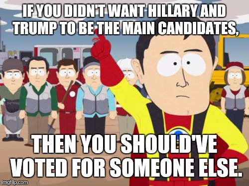 Captain Hindsight Meme | IF YOU DIDN'T WANT HILLARY AND TRUMP TO BE THE MAIN CANDIDATES, THEN YOU SHOULD'VE VOTED FOR SOMEONE ELSE. | image tagged in memes,captain hindsight | made w/ Imgflip meme maker