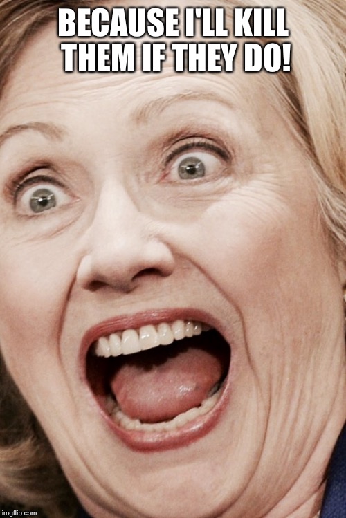 Hilllary | BECAUSE I'LL KILL THEM IF THEY DO! | image tagged in hilllary | made w/ Imgflip meme maker