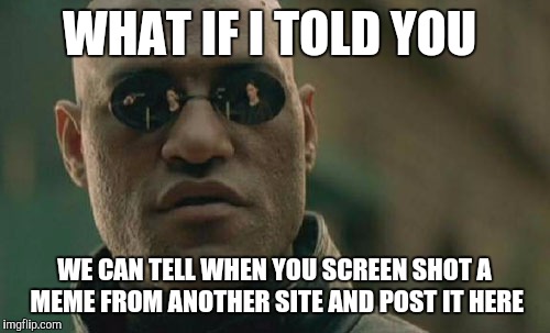 Creativity  | WHAT IF I TOLD YOU; WE CAN TELL WHEN YOU SCREEN SHOT A MEME FROM ANOTHER SITE AND POST IT HERE | image tagged in memes,matrix morpheus | made w/ Imgflip meme maker