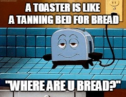 tanning beds for bread  | A TOASTER IS LIKE A TANNING BED FOR BREAD; "WHERE ARE U BREAD?" | image tagged in breakfast | made w/ Imgflip meme maker
