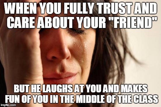 First World Problems Meme | WHEN YOU FULLY TRUST AND CARE ABOUT YOUR "FRIEND"; BUT HE LAUGHS AT YOU AND MAKES FUN OF YOU IN THE MIDDLE OF THE CLASS | image tagged in memes,first world problems | made w/ Imgflip meme maker