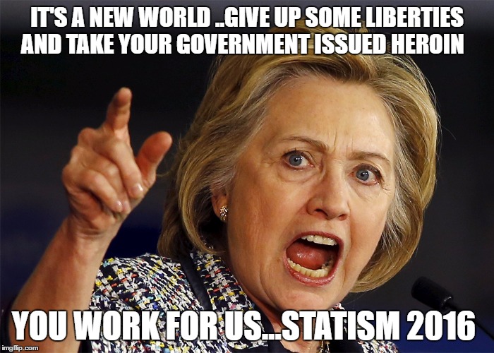 Hillary Clinton | IT'S A NEW WORLD ..GIVE UP SOME LIBERTIES AND TAKE YOUR GOVERNMENT ISSUED HEROIN; YOU WORK FOR US...STATISM 2016 | image tagged in hillary clinton | made w/ Imgflip meme maker