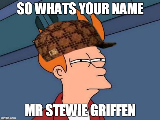 Futurama Fry | SO WHATS YOUR NAME; MR STEWIE GRIFFEN | image tagged in memes,futurama fry,scumbag | made w/ Imgflip meme maker