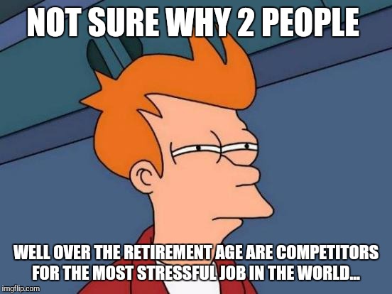 Futurama Fry | NOT SURE WHY 2 PEOPLE; WELL OVER THE RETIREMENT AGE ARE COMPETITORS FOR THE MOST STRESSFUL JOB IN THE WORLD... | image tagged in memes,futurama fry | made w/ Imgflip meme maker