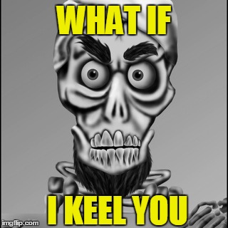 WHAT IF I KEEL YOU | image tagged in keel | made w/ Imgflip meme maker