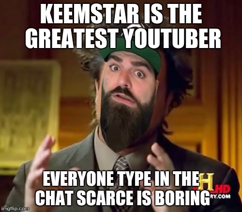 Krazy Keemstar | KEEMSTAR IS THE GREATEST YOUTUBER; EVERYONE TYPE IN THE CHAT SCARCE IS BORING | image tagged in keemstar,ancient aliens | made w/ Imgflip meme maker