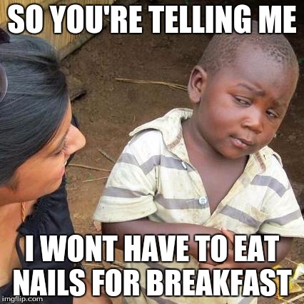 Third World Skeptical Kid Meme | SO YOU'RE TELLING ME; I WONT HAVE TO EAT NAILS FOR BREAKFAST | image tagged in memes,third world skeptical kid | made w/ Imgflip meme maker
