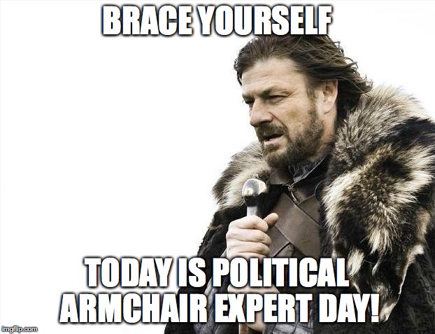 Brace Yourselves X is Coming | BRACE YOURSELF; TODAY IS POLITICAL ARMCHAIR EXPERT DAY! | image tagged in memes,brace yourselves x is coming | made w/ Imgflip meme maker