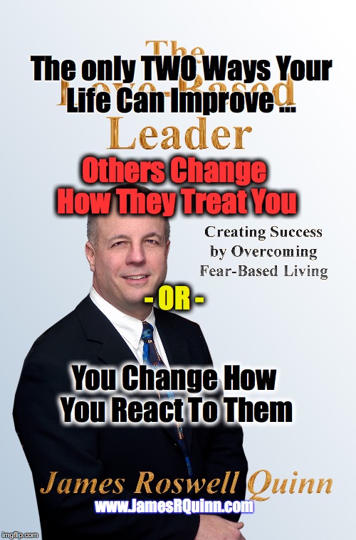 Improve Your Life | The only TWO Ways Your Life Can Improve ... Others Change How They Treat You; - OR -; You Change How You React To Them; www.JamesRQuinn.com | image tagged in love based leader,change,reacting,jrq,lifestream,liferesults | made w/ Imgflip meme maker