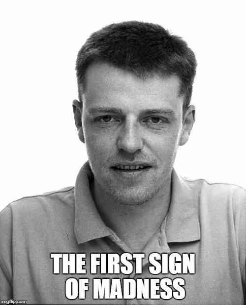 Suggs - the lead singer of a band called Madness... | THE FIRST SIGN OF MADNESS | image tagged in memes,madness,suggs,music,80s music | made w/ Imgflip meme maker