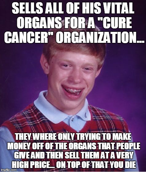 Bad Luck Brian Meme | SELLS ALL OF HIS VITAL ORGANS FOR A "CURE CANCER" ORGANIZATION... THEY WHERE ONLY TRYING TO MAKE MONEY OFF OF THE ORGANS THAT PEOPLE GIVE AN | image tagged in memes,bad luck brian | made w/ Imgflip meme maker