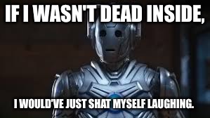 IF I WASN'T DEAD INSIDE, I WOULD'VE JUST SHAT MYSELF LAUGHING. | image tagged in cyberman | made w/ Imgflip meme maker