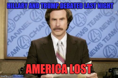 Shit Sandwich v Giant Douche  | HILLARY AND TRUMP DEBATED LAST NIGHT; AMERICA LOST | image tagged in memes,ron burgundy | made w/ Imgflip meme maker