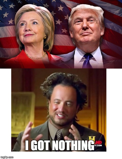 I GOT NOTHING | image tagged in ancient aliens guy,hillary clinton 2016,trump 2016 | made w/ Imgflip meme maker