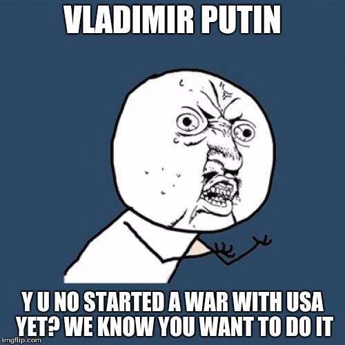 Y U No | VLADIMIR PUTIN; Y U NO STARTED A WAR WITH USA YET? WE KNOW YOU WANT TO DO IT | image tagged in memes,y u no | made w/ Imgflip meme maker