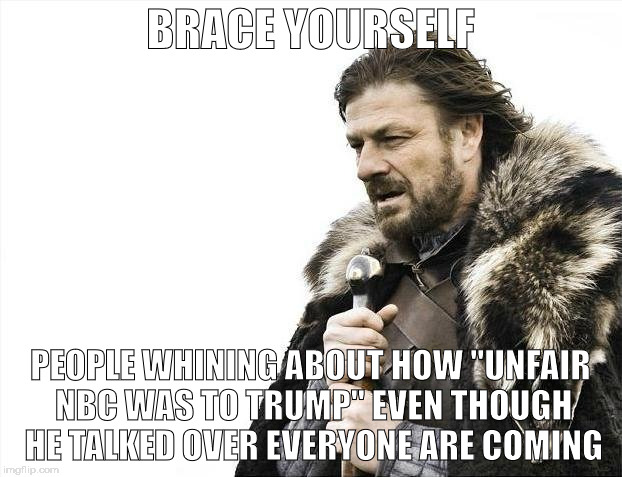 Brace Yourselves X is Coming | BRACE YOURSELF; PEOPLE WHINING ABOUT HOW "UNFAIR NBC WAS TO TRUMP" EVEN THOUGH HE TALKED OVER EVERYONE ARE COMING | image tagged in memes,brace yourselves x is coming | made w/ Imgflip meme maker