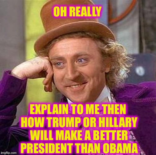 Creepy Condescending Wonka Meme | OH REALLY EXPLAIN TO ME THEN HOW TRUMP OR HILLARY WILL MAKE A BETTER PRESIDENT THAN OBAMA | image tagged in memes,creepy condescending wonka | made w/ Imgflip meme maker